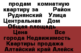 продам 2-комнатную квартиру за 600 › Район ­ Руднянский › Улица ­ Центральная › Дом ­ 20 › Общая площадь ­ 54 › Цена ­ 600 000 - Все города Недвижимость » Квартиры продажа   . Алтайский край,Алейск г.